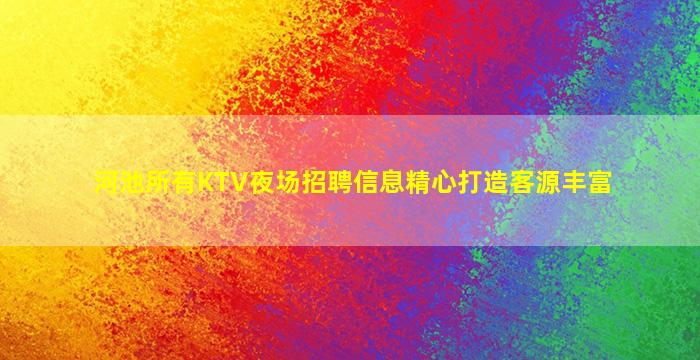河池所有KTV夜场招聘信息精心打造客源丰富